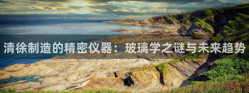 门徒娱乐是玩什么游戏的：清徐制造的精密仪器：玻璃学之谜与未来