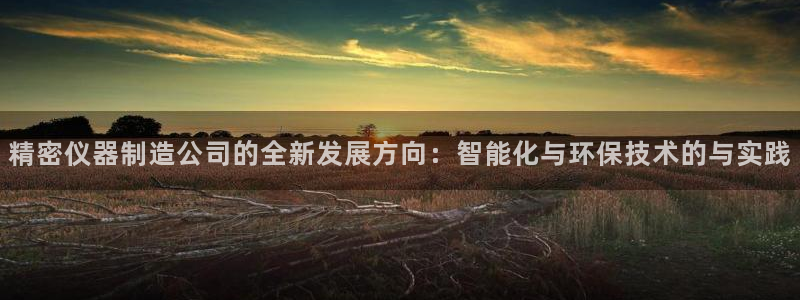 门徒娱乐app：精密仪器制造公司的全新发展方向：智能化与环保