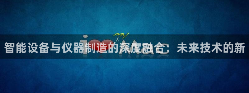 门徒娱乐主管去天神779O3：智能设备与仪器制造的深度融合：