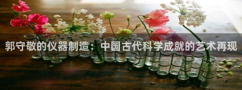 门徒娱乐官网登录不了：郭守敬的仪器制造：中国古代科学成就的艺