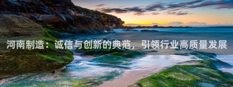 焦点娱乐门徒平台在哪看：河南制造：诚信与创新的典范，引领行业