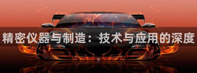 门徒娱乐开奖平台：精密仪器与制造：技术与应用的深度