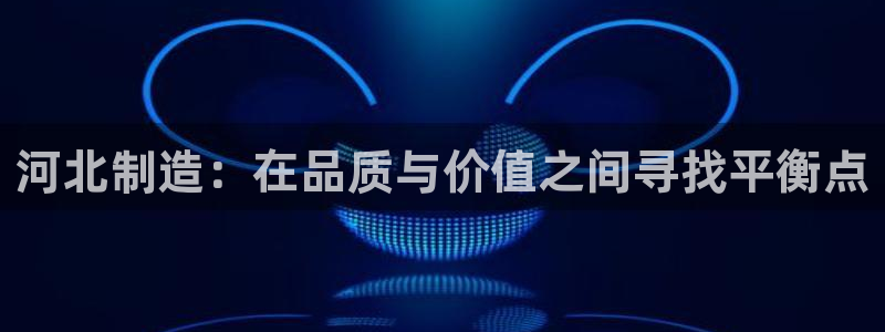 门徒娱乐是干啥的呀：河北制造：在品质与价值之间寻找平衡点