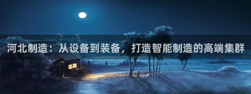 门徒第娱乐后：河北制造：从设备到装备，打造智能制造的高端集群