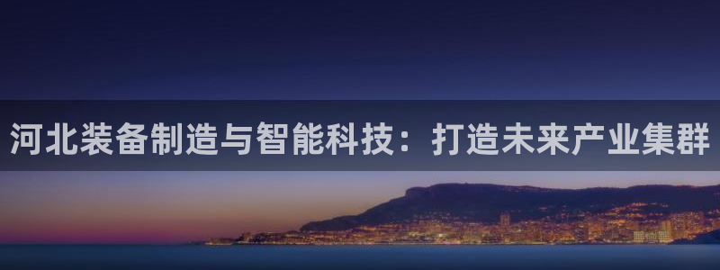 网易娱乐门徒：河北装备制造与智能科技：打造未来产业集群