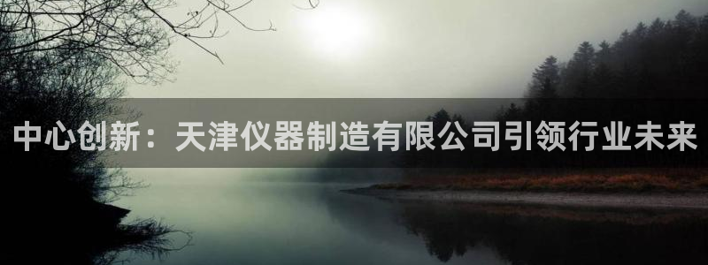 门徒娱乐彩票：中心创新：天津仪器制造有限公司引领行业未来