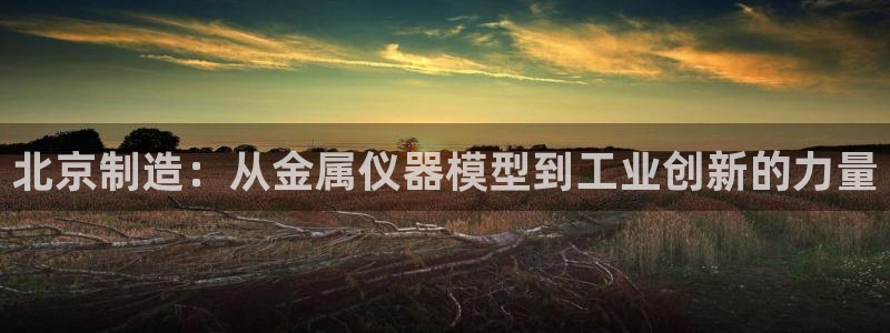 门徒娱乐点最新版本更新内容：北京制造：从金属仪器模型到工业创
