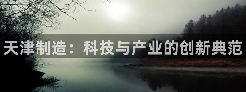 门徒娱乐注册可判官333OO：天津制造：科技与产业的创新典范