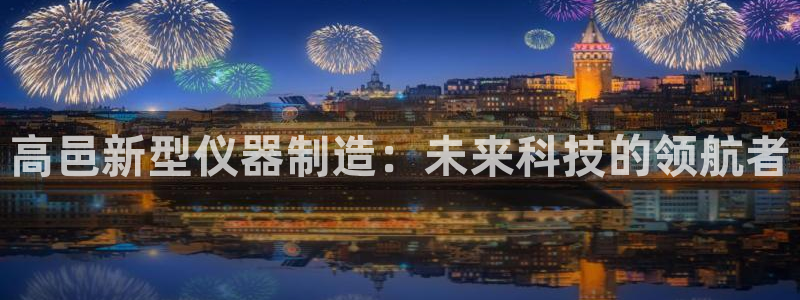 门徒娱乐前7O667：高邑新型仪器制造：未来科技的领航者