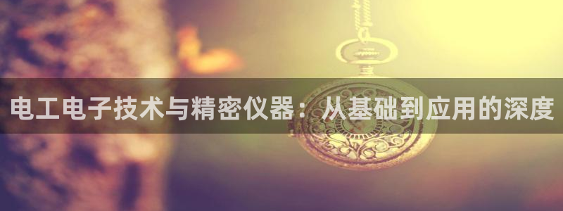 门徒娱乐怎么下载软件：电工电子技术与精密仪器：从基础到应用的