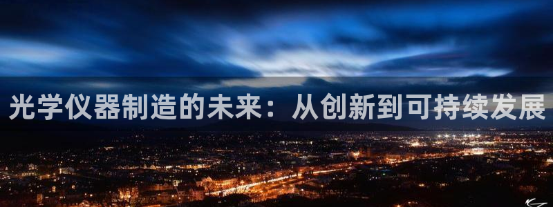 门徒娱乐登录平台下载：光学仪器制造的未来：从创新到可持续发展