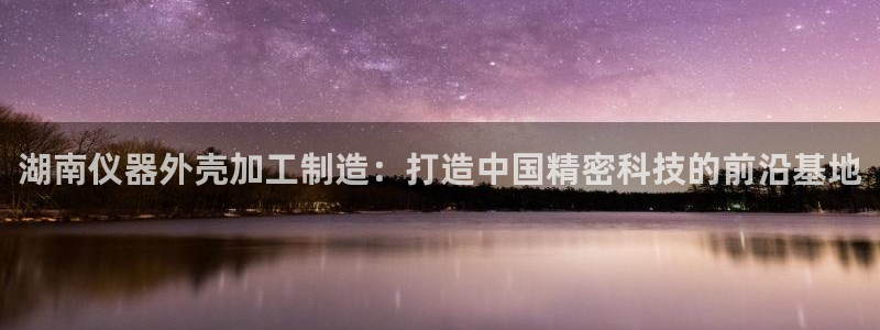 门徒娱乐右7O667：湖南仪器外壳加工制造：打造中国精密科技