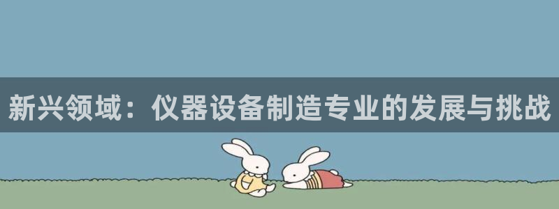 门徒娱乐负责人：新兴领域：仪器设备制造专业的发展与挑战