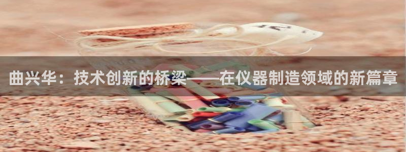 门徒娱乐登录网站下载：曲兴华：技术创新的桥梁——在仪器制造领