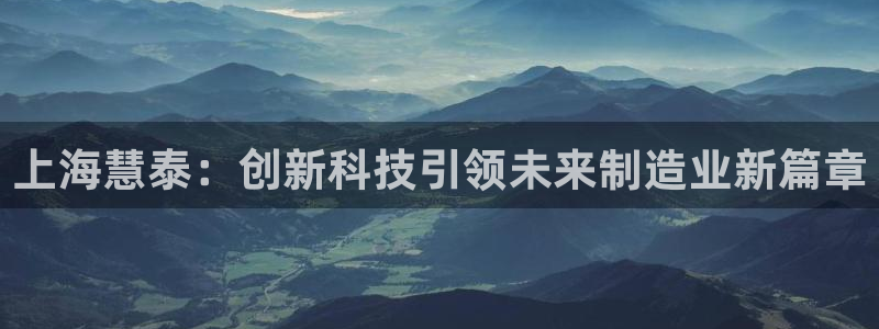 门徒娱乐平台安装方法：上海慧泰：创新科技引领未来制造业新篇章