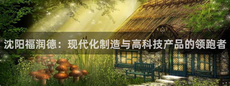 娱乐圈的曼巴门徒是谁呀：沈阳福润德：现代化制造与高科技产品的