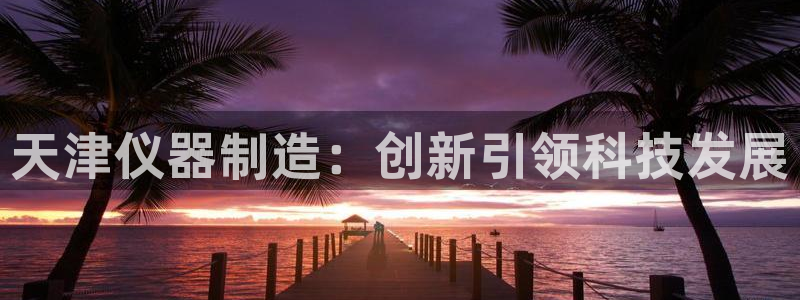 门徒娱乐代发qq：天津仪器制造：创新引领科技发展