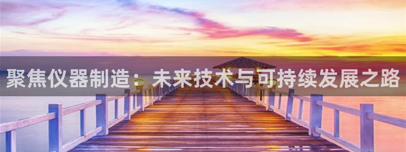 门徒娱乐成功案例视频：聚焦仪器制造：未来技术与可持续发展之路
