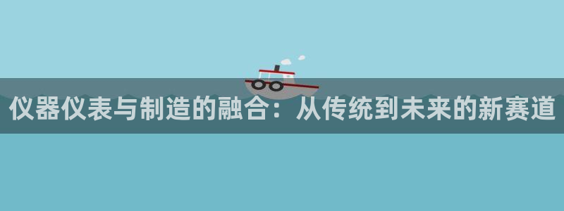 门徒娱乐地5指尖：仪器仪表与制造的融合：从传统到未来的新赛道