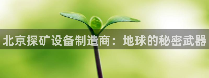 门徒娱乐做什么的：北京探矿设备制造商：地球的秘密武器