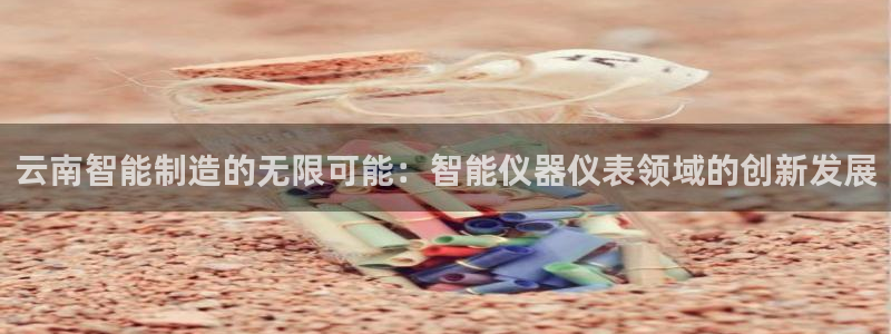 门徒娱乐月：云南智能制造的无限可能：智能仪器仪表领域的创新发