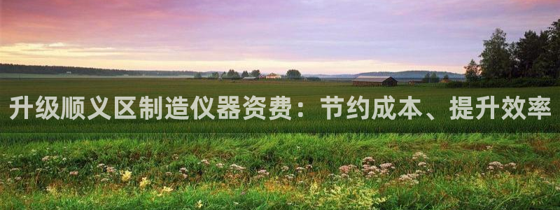门徒娱乐主管用去判官333OO：升级顺义区制造仪器资费：节约