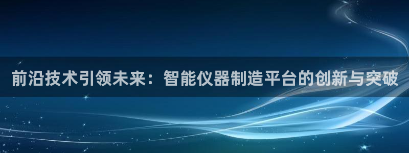 门徒娱乐平台靠谱吗：前沿技术引领未来：智能仪器制造平台的创新