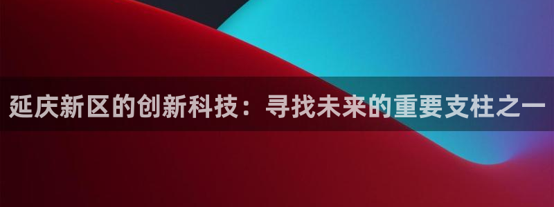 门徒娱乐黑平台：延庆新区的创新科技：寻找未来的重要支柱之一