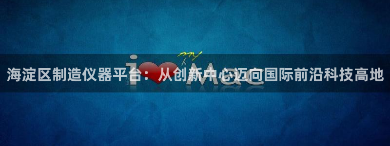 门徒娱乐登陆网站打不开：海淀区制造仪器平台：从创新中心迈向国