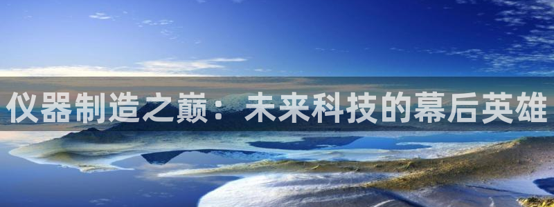 焦点娱乐门徒平台在哪：仪器制造之巅：未来科技的幕后英雄