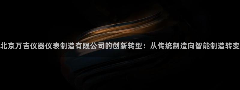 举报门徒娱乐：北京万吉仪器仪表制造有限公司的创新转型：从传统