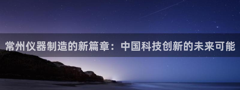 门徒 娱乐帝国：常州仪器制造的新篇章：中国科技创新的未来可能
