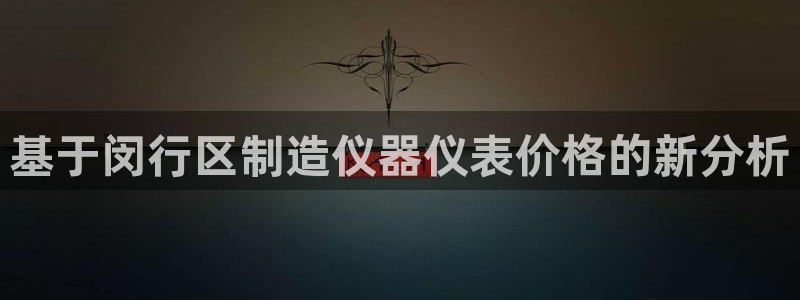 门徒娱乐账号注册不了：基于闵行区制造仪器仪表价格的新分析