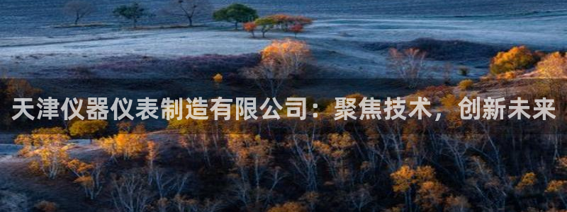 门徒娱乐大爆料视频大全：天津仪器仪表制造有限公司：聚焦技术，