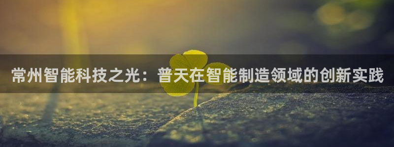 门徒娱乐下5指尖：常州智能科技之光：普天在智能制造领域的创新