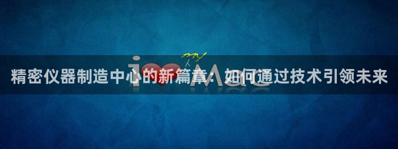门徒娱乐注册官网：精密仪器制造中心的新篇章：如何通过技术引领