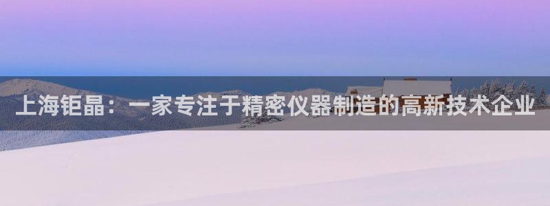门徒娱乐注册官方下载：上海钜晶：一家专注于精密仪器制造的高新