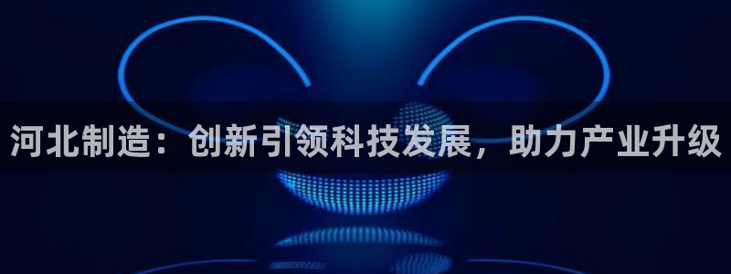 门徒娱乐老板是谁呀视频：河北制造：创新引领科技发展，助力产业