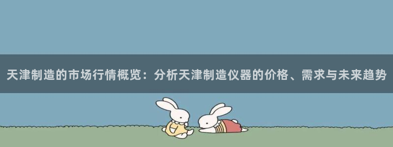 门徒娱乐是不是跑路了：天津制造的市场行情概览：分析天津制造仪