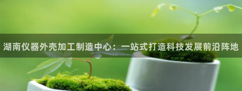 门徒娱乐周333OO：湖南仪器外壳加工制造中心：一站式打造科