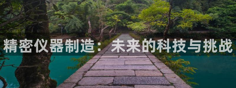 门徒娱乐网页版下载地址：精密仪器制造：未来的科技与挑战