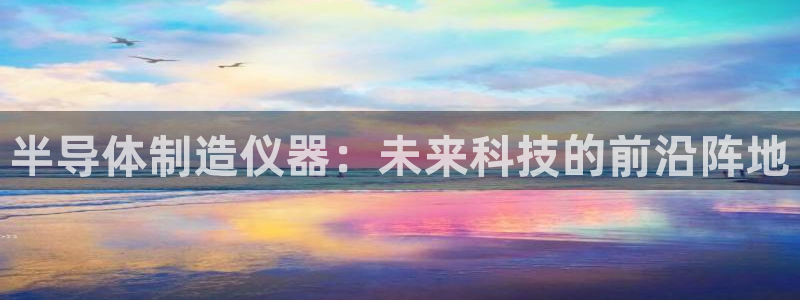 门徒娱乐官网下载入口：半导体制造仪器：未来科技的前沿阵地