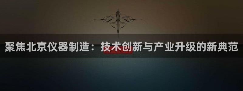 门徒娱乐彩票官网网址：聚焦北京仪器制造：技术创新与产业升级的