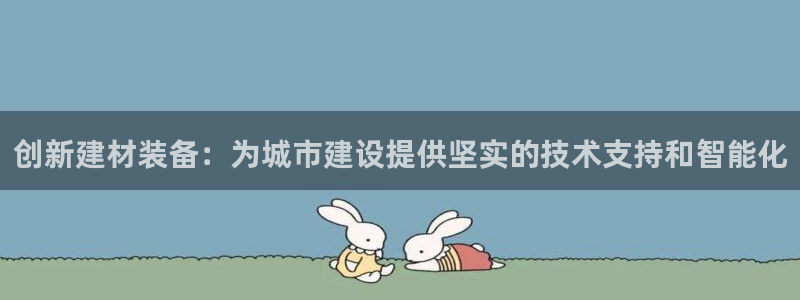 门徒娱乐 圈主管的是谁：创新建材装备：为城市建设提供坚实的技