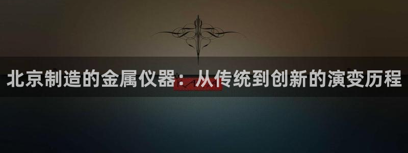 门徒娱乐注册登录不上去：北京制造的金属仪器：从传统到创新的演