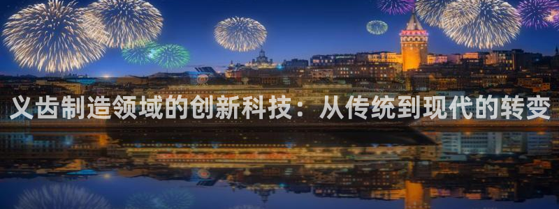 门徒娱乐排名：义齿制造领域的创新科技：从传统到现代的转变