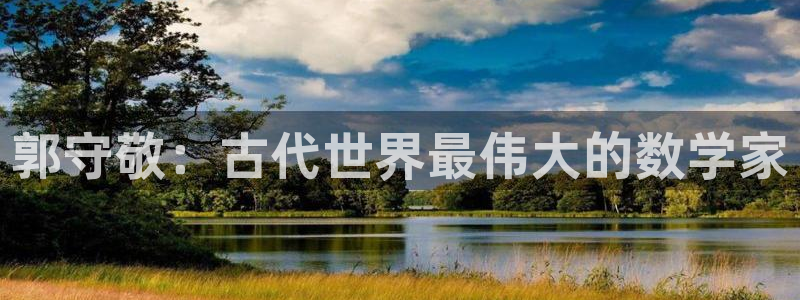 门徒娱乐登录：郭守敬：古代世界最伟大的数学家