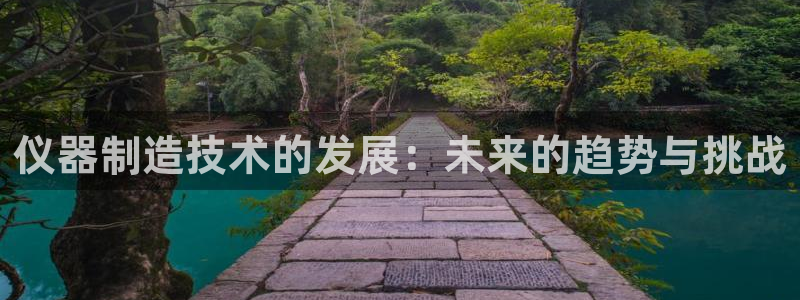 焦点娱乐门徒平台怎么样：仪器制造技术的发展：未来的趋势与挑战