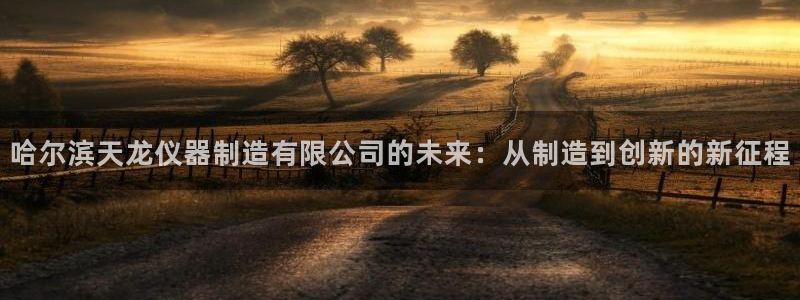 门徒娱乐链接是什么：哈尔滨天龙仪器制造有限公司的未来：从制造