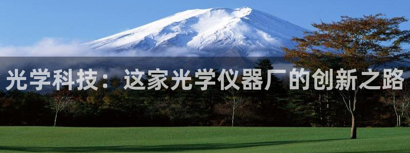 门徒娱乐总代理怎么样：光学科技：这家光学仪器厂的创新之路